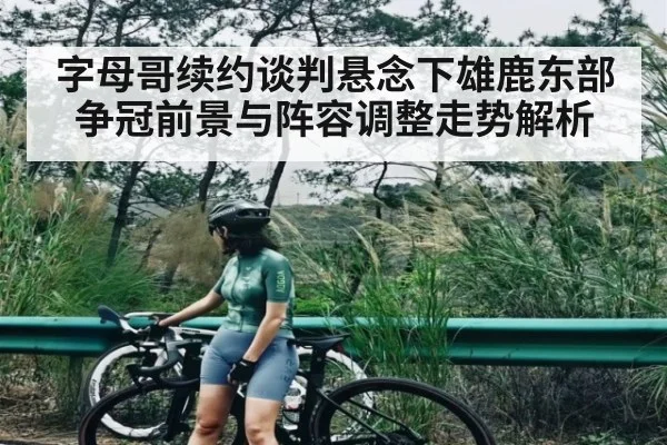 字母哥续约谈判悬念下雄鹿东部争冠前景与阵容调整走势解析